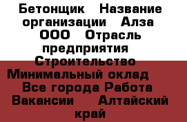 Бетонщик › Название организации ­ Алза, ООО › Отрасль предприятия ­ Строительство › Минимальный оклад ­ 1 - Все города Работа » Вакансии   . Алтайский край